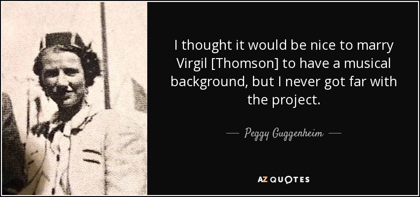 I thought it would be nice to marry Virgil [Thomson] to have a musical background, but I never got far with the project. - Peggy Guggenheim