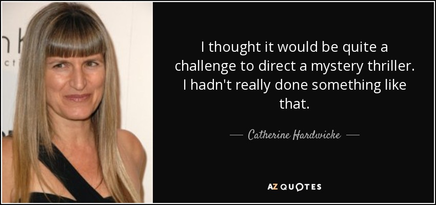 I thought it would be quite a challenge to direct a mystery thriller. I hadn't really done something like that. - Catherine Hardwicke