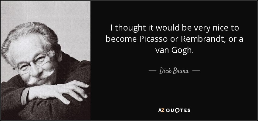 I thought it would be very nice to become Picasso or Rembrandt, or a van Gogh. - Dick Bruna