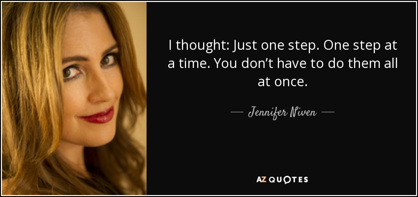 I thought: Just one step. One step at a time. You don’t have to do them all at once. - Jennifer Niven