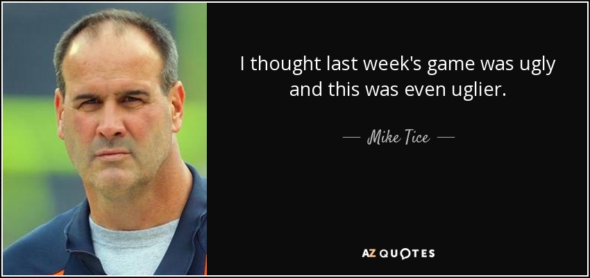 I thought last week's game was ugly and this was even uglier. - Mike Tice