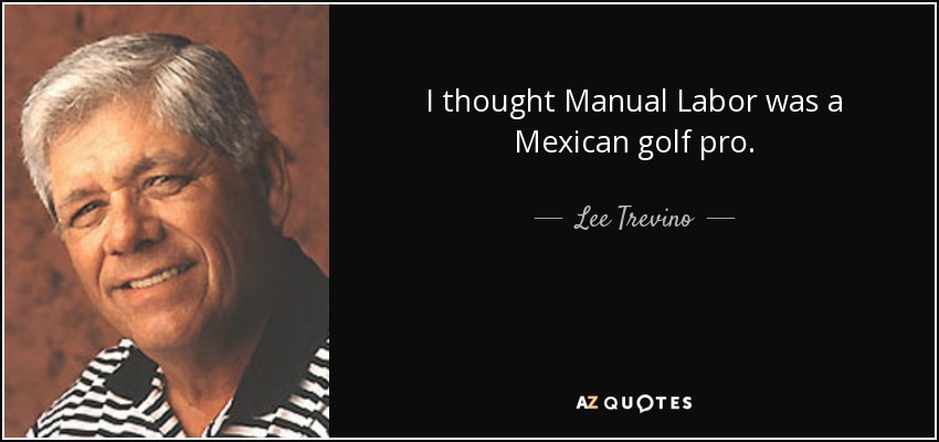 I thought Manual Labor was a Mexican golf pro. - Lee Trevino