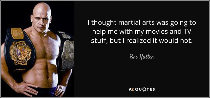 I thought martial arts was going to help me with my movies and TV stuff, but I realized it would not. - Bas Rutten