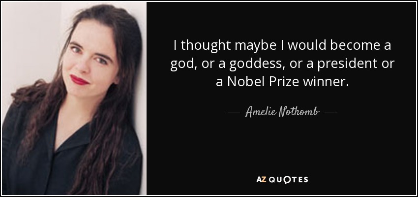 I thought maybe I would become a god, or a goddess, or a president or a Nobel Prize winner. - Amelie Nothomb
