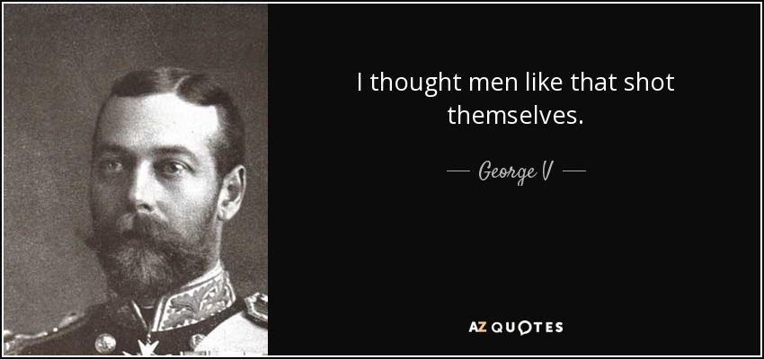I thought men like that shot themselves. - George V