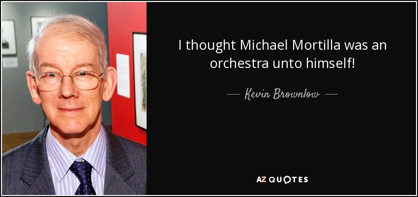 I thought Michael Mortilla was an orchestra unto himself! - Kevin Brownlow