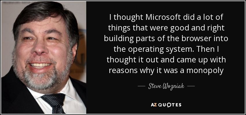 I thought Microsoft did a lot of things that were good and right building parts of the browser into the operating system. Then I thought it out and came up with reasons why it was a monopoly - Steve Wozniak