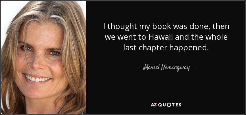 I thought my book was done, then we went to Hawaii and the whole last chapter happened. - Mariel Hemingway