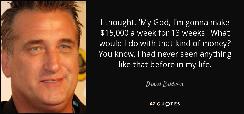 I thought, 'My God, I'm gonna make $15,000 a week for 13 weeks.' What would I do with that kind of money? You know, I had never seen anything like that before in my life. - Daniel Baldwin