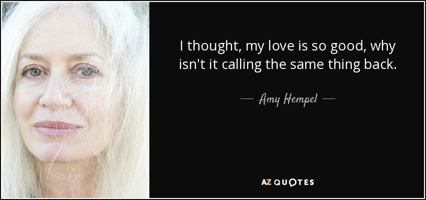 I thought, my love is so good, why isn't it calling the same thing back. - Amy Hempel
