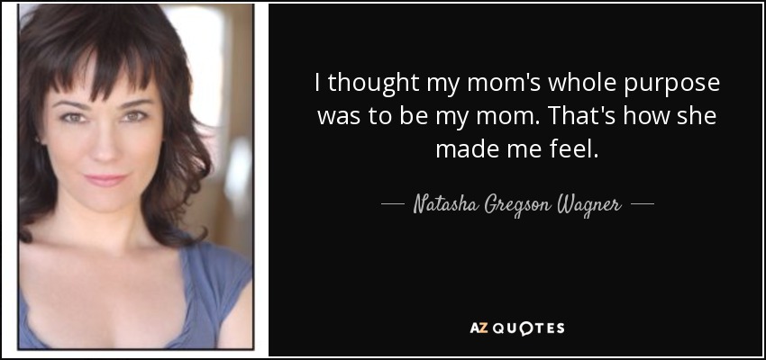 I thought my mom's whole purpose was to be my mom. That's how she made me feel. - Natasha Gregson Wagner
