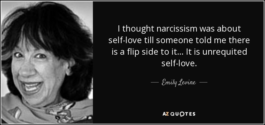 I thought narcissism was about self-love till someone told me there is a flip side to it... It is unrequited self-love. - Emily Levine