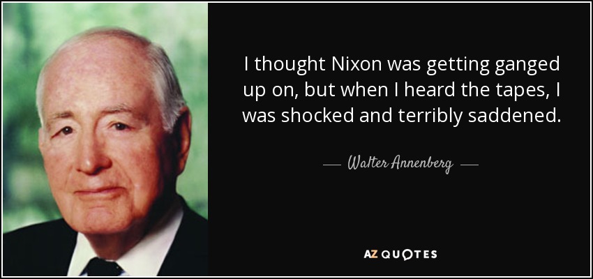 I thought Nixon was getting ganged up on, but when I heard the tapes, I was shocked and terribly saddened. - Walter Annenberg