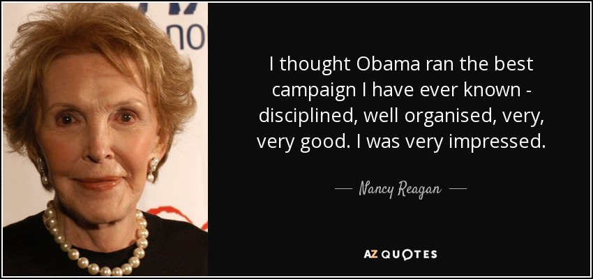 I thought Obama ran the best campaign I have ever known - disciplined, well organised, very, very good. I was very impressed. - Nancy Reagan
