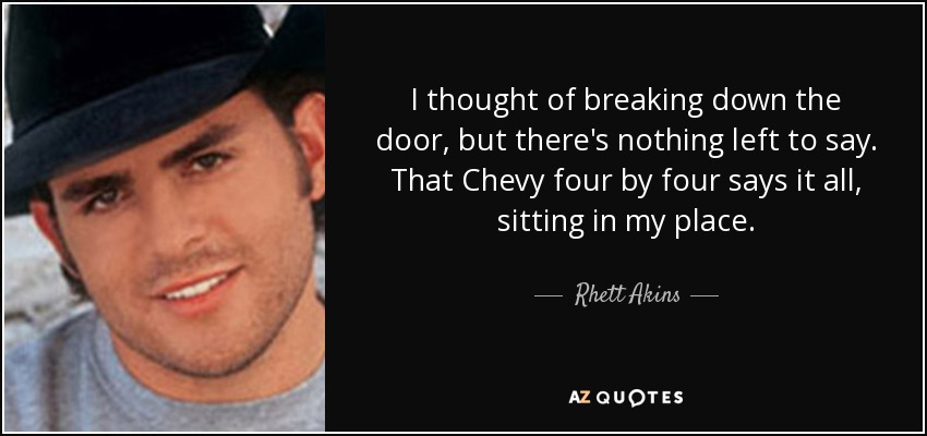 I thought of breaking down the door, but there's nothing left to say. That Chevy four by four says it all, sitting in my place. - Rhett Akins