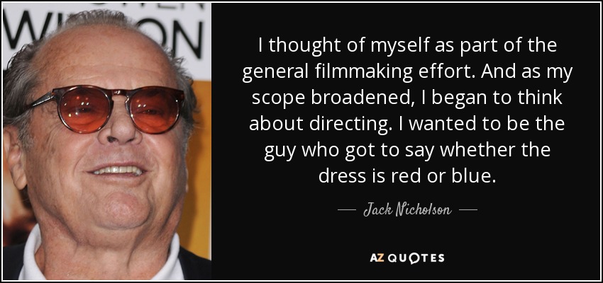 I thought of myself as part of the general filmmaking effort. And as my scope broadened, I began to think about directing. I wanted to be the guy who got to say whether the dress is red or blue. - Jack Nicholson