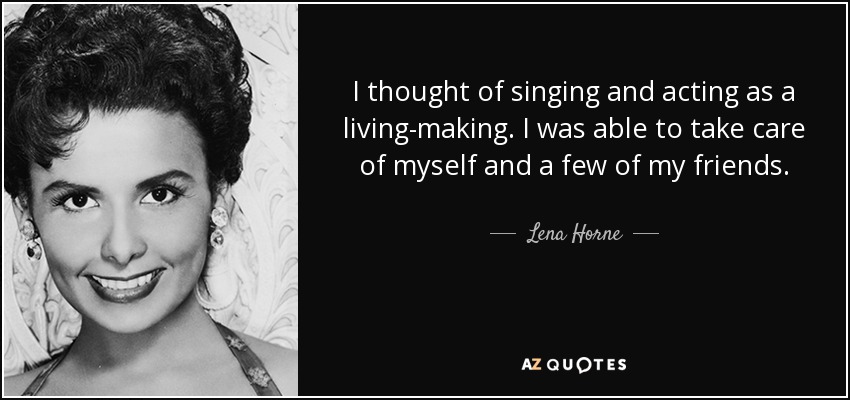 I thought of singing and acting as a living-making. I was able to take care of myself and a few of my friends. - Lena Horne
