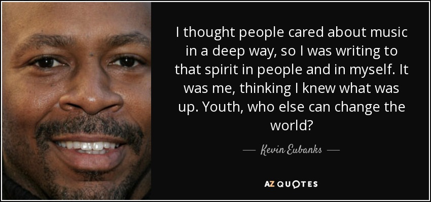 I thought people cared about music in a deep way, so I was writing to that spirit in people and in myself. It was me, thinking I knew what was up. Youth, who else can change the world? - Kevin Eubanks