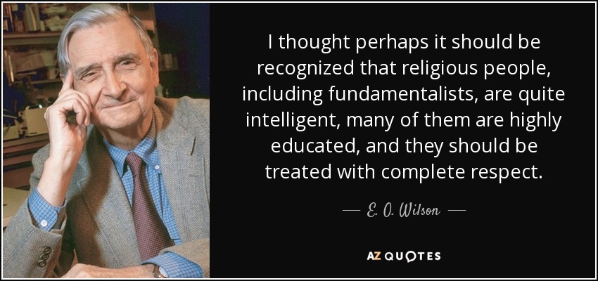 I thought perhaps it should be recognized that religious people, including fundamentalists, are quite intelligent, many of them are highly educated, and they should be treated with complete respect. - E. O. Wilson