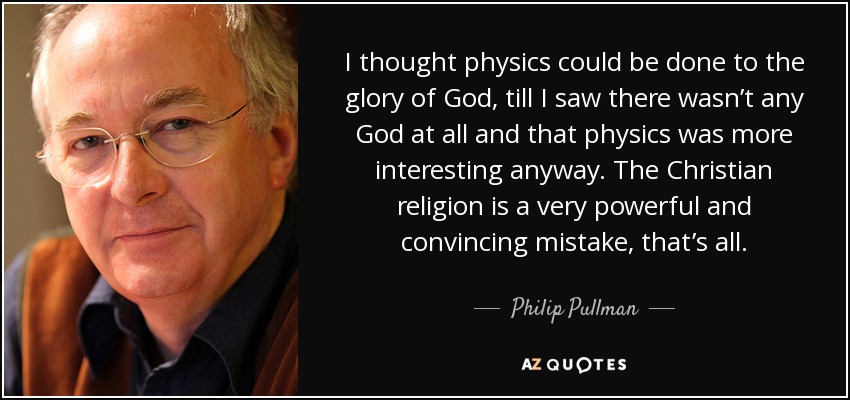 I thought physics could be done to the glory of God, till I saw there wasn’t any God at all and that physics was more interesting anyway. The Christian religion is a very powerful and convincing mistake, that’s all. - Philip Pullman