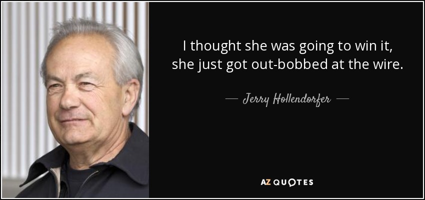 I thought she was going to win it, she just got out-bobbed at the wire. - Jerry Hollendorfer