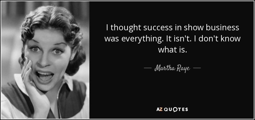I thought success in show business was everything. It isn't. I don't know what is. - Martha Raye