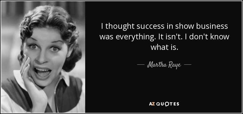 I thought success in show business was everything. It isn't. I don't know what is. - Martha Raye
