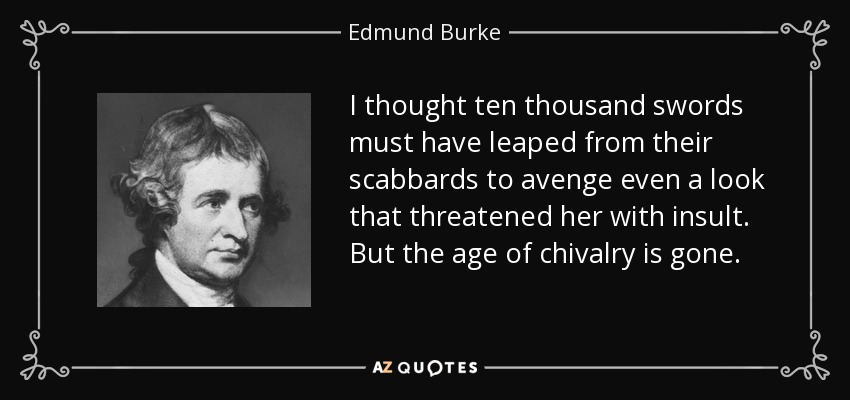 I thought ten thousand swords must have leaped from their scabbards to avenge even a look that threatened her with insult. But the age of chivalry is gone. - Edmund Burke