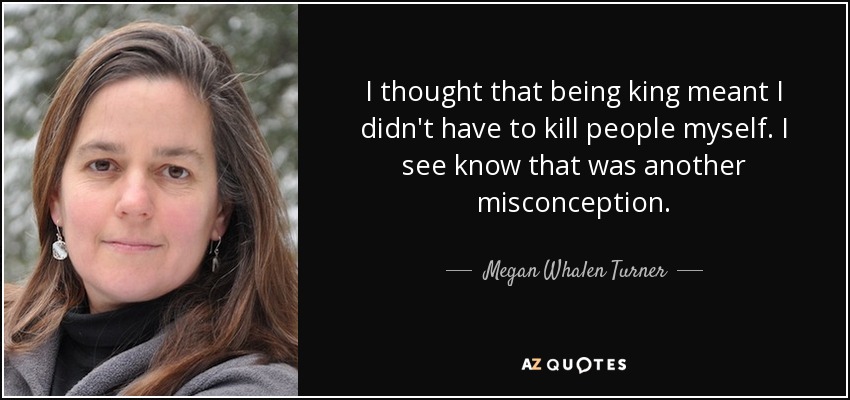 I thought that being king meant I didn't have to kill people myself. I see know that was another misconception. - Megan Whalen Turner