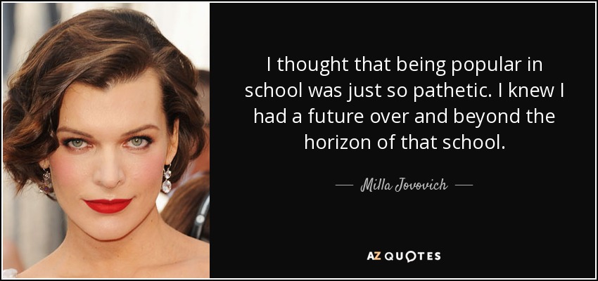 I thought that being popular in school was just so pathetic. I knew I had a future over and beyond the horizon of that school. - Milla Jovovich