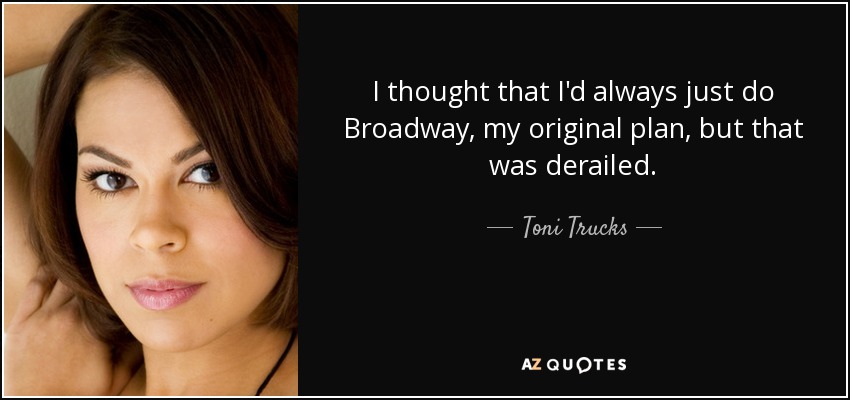 I thought that I'd always just do Broadway, my original plan, but that was derailed. - Toni Trucks