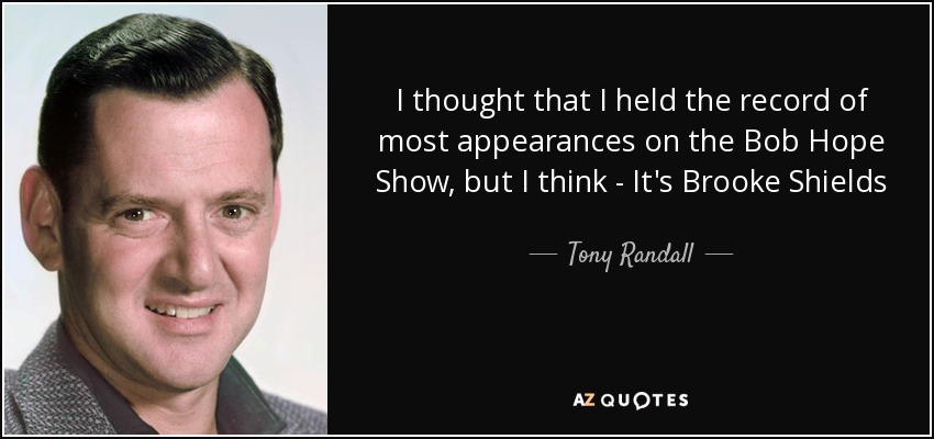 I thought that I held the record of most appearances on the Bob Hope Show, but I think - It's Brooke Shields - Tony Randall