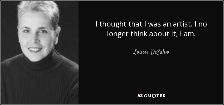 I thought that I was an artist. I no longer think about it, I am. - Louise DeSalvo