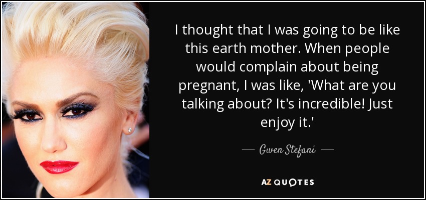 I thought that I was going to be like this earth mother. When people would complain about being pregnant, I was like, 'What are you talking about? It's incredible! Just enjoy it.' - Gwen Stefani