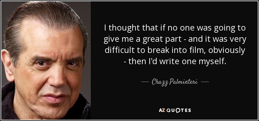 I thought that if no one was going to give me a great part - and it was very difficult to break into film, obviously - then I'd write one myself. - Chazz Palminteri
