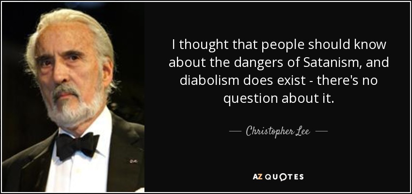 I thought that people should know about the dangers of Satanism, and diabolism does exist - there's no question about it. - Christopher Lee
