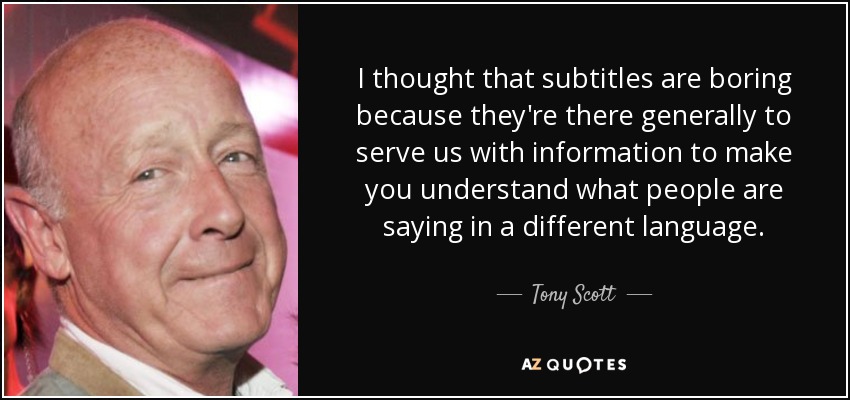 I thought that subtitles are boring because they're there generally to serve us with information to make you understand what people are saying in a different language. - Tony Scott