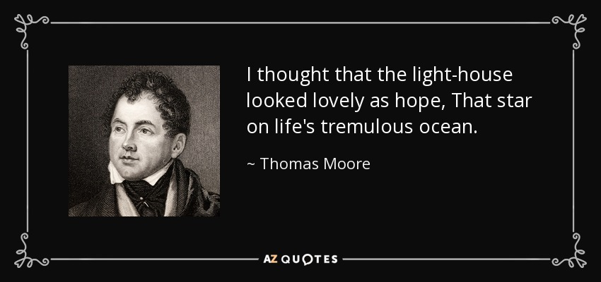 I thought that the light-house looked lovely as hope, That star on life's tremulous ocean. - Thomas Moore