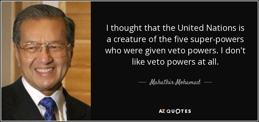 I thought that the United Nations is a creature of the five super-powers who were given veto powers. I don't like veto powers at all. - Mahathir Mohamad