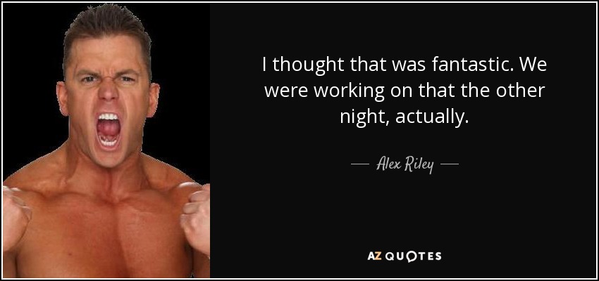 I thought that was fantastic. We were working on that the other night, actually. - Alex Riley