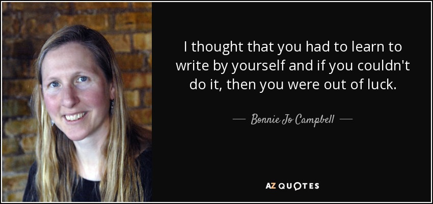 I thought that you had to learn to write by yourself and if you couldn't do it, then you were out of luck. - Bonnie Jo Campbell