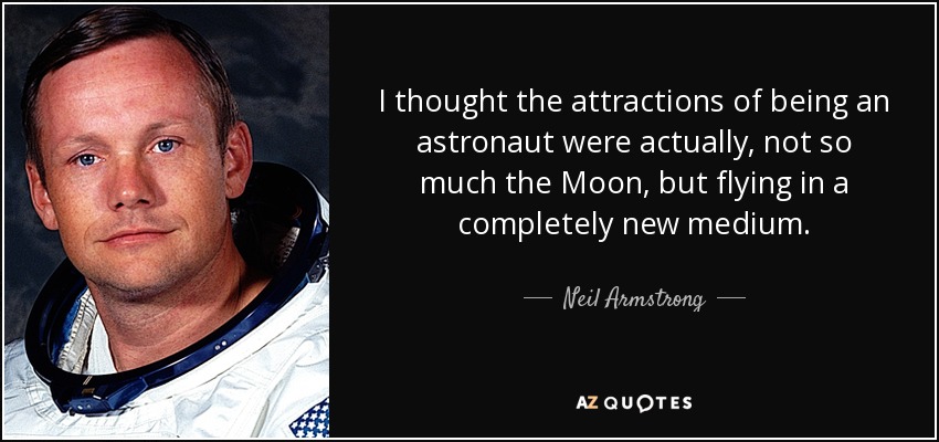 I thought the attractions of being an astronaut were actually, not so much the Moon, but flying in a completely new medium. - Neil Armstrong
