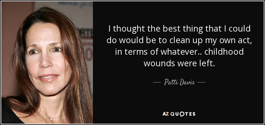 I thought the best thing that I could do would be to clean up my own act, in terms of whatever .. childhood wounds were left. - Patti Davis