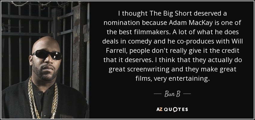I thought The Big Short deserved a nomination because Adam MacKay is one of the best filmmakers. A lot of what he does deals in comedy and he co-produces with Will Farrell, people don't really give it the credit that it deserves. I think that they actually do great screenwriting and they make great films, very entertaining. - Bun B