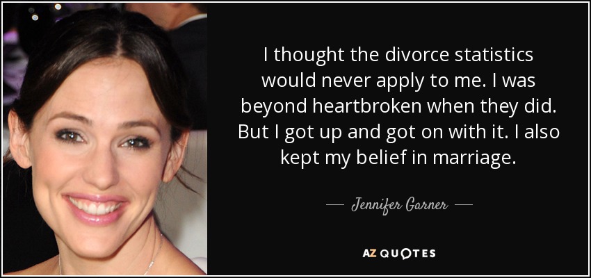 I thought the divorce statistics would never apply to me. I was beyond heartbroken when they did. But I got up and got on with it. I also kept my belief in marriage. - Jennifer Garner