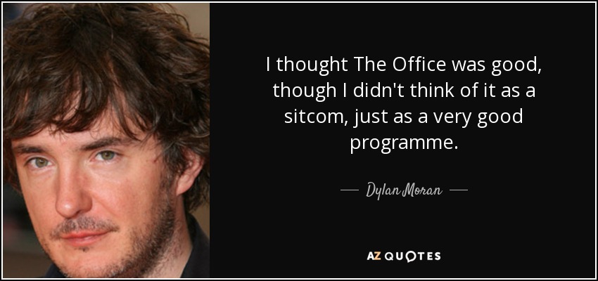 I thought The Office was good, though I didn't think of it as a sitcom, just as a very good programme. - Dylan Moran