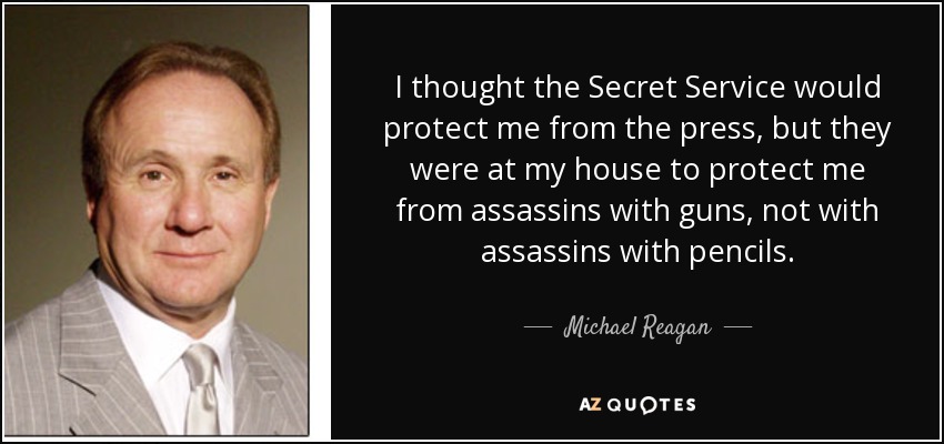I thought the Secret Service would protect me from the press, but they were at my house to protect me from assassins with guns, not with assassins with pencils. - Michael Reagan