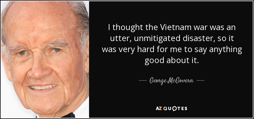 I thought the Vietnam war was an utter, unmitigated disaster, so it was very hard for me to say anything good about it. - George McGovern