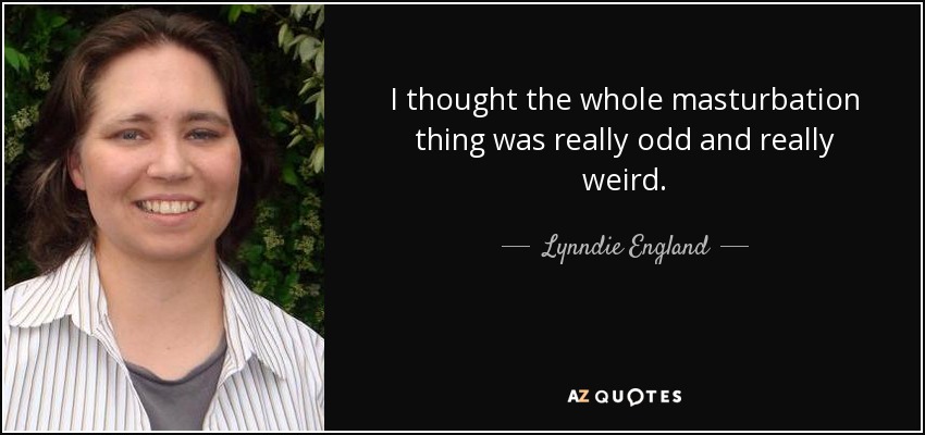 I thought the whole masturbation thing was really odd and really weird. - Lynndie England