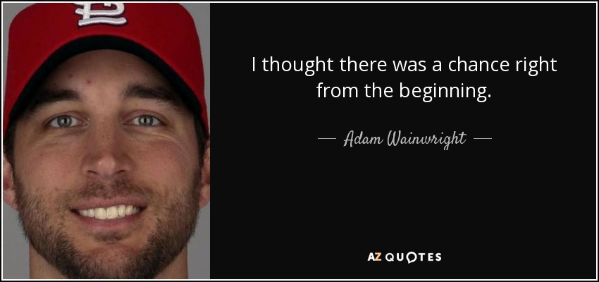 I thought there was a chance right from the beginning. - Adam Wainwright